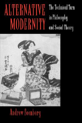 Alternative Modernity: The Technical Turn in Philosophy and Social Theory - Feenberg, Andrew
