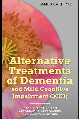 Alternative Treatments of Dementia and Mild Cognitive Impairment (MCI): Safe, effective and affordable approaches and how to use them - Lake, James, MD