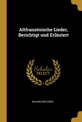 Altfranzsische Lieder, Berichtigt Und Erl?utert - M?tzner, Eduard