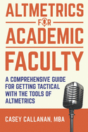 Altmetrics for Academic Faculty: A Comprehensive Guide to Getting Tactical with the Tools of Altmetrics