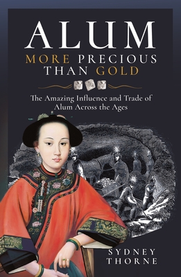 Alum, More Precious than Gold: The Amazing Influence and Trade of Alum Across the Ages - Thorne, Sydney