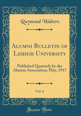 Alumni Bulletin of Lehigh University, Vol. 4: Published Quarterly by the Alumni Association; May, 1917 (Classic Reprint) - Walters, Raymond