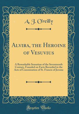 Alvira, the Heroine of Vesuvius: A Remarkable Sensation of the Seventeenth Century, Founded on Facts Recorded in the Acts of Canonization of St. Francis of Jerome (Classic Reprint) - O'Reilly, A J