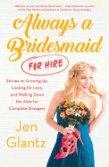 Always a Bridesmaid (for Hire): Stories on Growing Up, Looking for Love, and Walking Down the Aisle for Complete Strangers