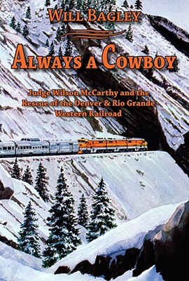 Always a Cowboy: Judge Wilson McCarthy and the Rescue of the Denver & Rio Grande Western Railroad - Bagley, Will, Mr.