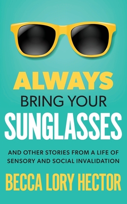 Always Bring Your Sunglasses: And Other Stories from a Life of Sensory and Social Invalidation - Hector, Becca Lory