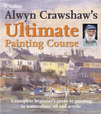 Alwyn Crawshaw's Ultimate Painting Course: A Complete Beginner's Guide to Painting in Watercolour, Oil and Acrylic - Crawshaw, Alwyn