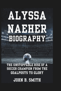 Alyssa Naeher Biography: The Unstoppable Rise of a Soccer Champion From The Goalposts to Glory