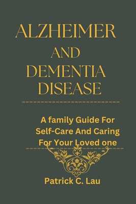 Alzheimer And Dementia Disease: A Family Guide for Self-Care And Caring For Your Loved Ones - C Lau, Patrick