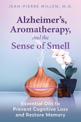 Alzheimer's, Aromatherapy, and the Sense of Smell: Essential Oils to Prevent Cognitive Loss and Restore Memory - Willem, Jean-Pierre