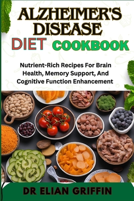 Alzheimer's Disease Diet Cookbook: Nutrient-Rich Recipes For Brain Health, Memory Support, And Cognitive Function Enhancement - Griffin, Elian, Dr.