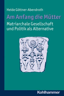 Am Anfang Die Mutter - Matriarchale Gesellschaft Und Politik ALS Alternative: Ausgewahlte Beitrage Zur Modernen Matriarchatsforschung - Gottner-Abendroth, Heide