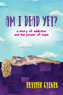 Am I Dead Yet?: A story of addiction and the power of hope