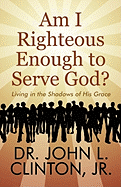 Am I Righteous Enough to Serve God?: Living in the Shadows of His Grace