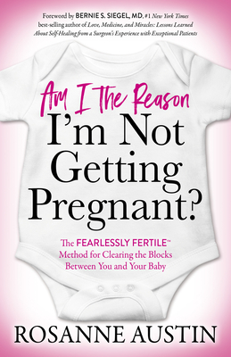Am I the Reason I'm Not Getting Pregnant?: The Fearlessly Fertile(tm) Method for Clearing the Blocks Between You and Your Baby - Austin, Rosanne, and Siegel, Bernie S (Foreword by)