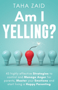 Am I Yelling: 45 Highly Effective Strategies to Control and Manage Anger for Parents, Master your Emotions and Start Living a Happy Parenting