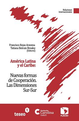 Am?rica Latina y el Caribe: Nuevas formas de Cooperaci?n: Las Dimensiones Sur-Sur - Beirute Brealey, Tatiana, and Rojas Aravena, Francisco