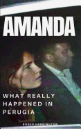 Amanda: What Really Happened In Perugia: The True Story of Amanda Knox and the Murder of Meredith Kercher