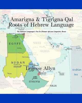 Amarigna & Tigrigna Qal Roots of Hebrew Language: The Not So Distant African Roots of the Hebrew Language - Allyn, Legesse