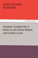 Amateur Gardencraft A Book for the Home-Maker and Garden Lover