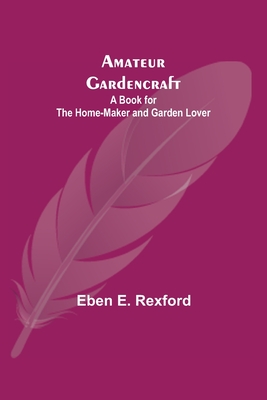 Amateur Gardencraft: A Book for the Home-Maker and Garden Lover - E Rexford, Eben