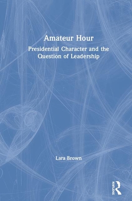 Amateur Hour: Presidential Character and the Question of Leadership - Brown, Lara M