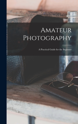 Amateur Photography: A Practical Guide for the Beginner - Anonymous