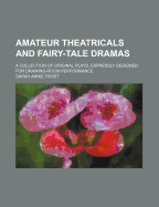 Amateur Theatricals and Fairy-Tale Dramas: A Collection of Original Plays, Expressly Designed for Drawing-Room Performance