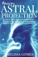 Amazing Astral Projection: How To Astral Travel, Have Complete Lucid Control Over Your Celestial Body And Powerful Journeys Through Dreaming and Astroprojection