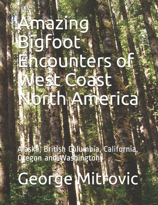 Amazing Bigfoot Encounters of West Coast North America: Alaska, British Columbia, California, Oregon and Washington - Mitrovic, George