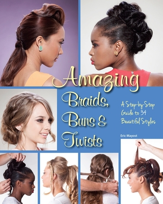 Amazing Braids, Buns & Twists: A Step-By-Step Guide to 34 Beautiful Styles - Mayost, Eric