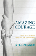Amazing Courage: Letters to My Father on Conquering Fear through Faith