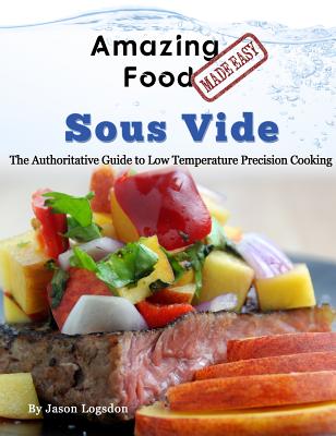 Amazing Food Made Easy - Sous Vide: The Authoritative Guide to Low Temperature Precision Cooking - Logsdon, Jason