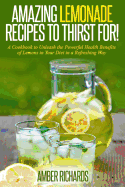 Amazing Lemonade Recipes to Thirst For!: A Cookbook to Unleash the Powerful Health Benefits of Lemons to Your Diet in a Refreshing Way