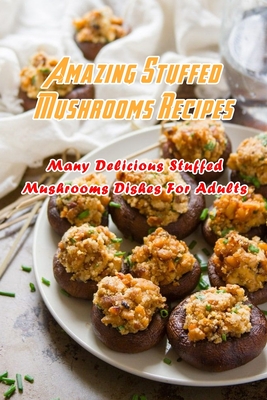 Amazing Stuffed Mushrooms Recipes: Many Delicious Stuffed Mushrooms Dishes For Adults: Stuffed Mushrooms Recipes Cookbook - Daniels, Corella