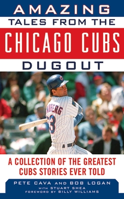 Amazing Tales from the Chicago Cubs Dugout: A Collection of the Greatest Cubs Stories Ever Told - Logan, Bob, and Cava, Pete, and Williams, Billy (Foreword by)