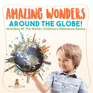 Amazing Wonders Around The Globe! Wonders Of The World Children's Reference Books