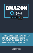 Amazon Alexa with AI: The Complete Step by Step Setup Guide for Echo, Echo Show, Fire TV, and Other Smart Devices