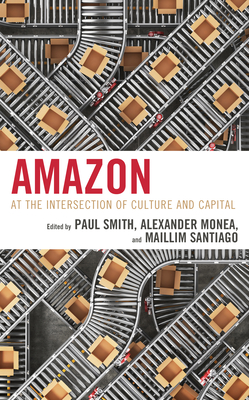 Amazon: At the Intersection of Culture and Capital - Smith, Paul (Editor), and Monea, Alexander (Editor), and Santiago, Maillim (Editor)