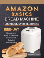 Amazon Basics Bread Machine Cookbook For Beginners: 1000-Day Newest and Easy Homemade Recipes with Detailed Making Steps