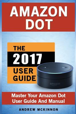 Amazon Dot: Master Your Amazon Dot User Guide and Manual - McKinnon, Andrew