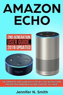 Amazon Echo: 2nd Generation User Guide. the Complete User Guide with Step-By-Step Instructions. Master Your Amazon Echo and Echo Dot in 1 Hour! - Smith, Jennifer N