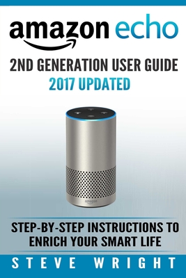 Amazon Echo: Amazon Echo 2nd Generation User Guide 2017 Updated: Step-By-Step Instructions To Enrich Your Smart Life (alexa, dot, echo amazon, echo user guide, amazon dot, echo dot user manual, echo) - Wright, Steve