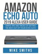Amazon Echo Auto: 2019 Alexa User Guide: Simple Tips and Tricks of Getting the Best out of your Echo Auto