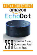 Amazon Echo Dot: 259 Funniest Alexa Questions and Easter Eggs: (2nd Generation, Amazon Echo, Dot, Echo Dot, Amazon Echo User Manual, Echo Dot eBook, Amazon Dot)