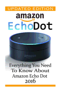 Amazon Echo Dot: Everything You Need to Know about Amazon Echo Dot 2016: (Updated Edition) (2nd Generation, Amazon Echo, Dot, Echo Dot, Amazon Echo User Manual, Echo Dot eBook, Amazon Dot)
