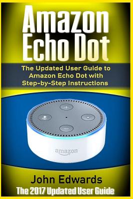 Amazon Echo Dot: The Updated User Guide to Amazon Echo Dot with Step-by-Step Instructions (Amazon Echo, Amazon Echo Guide, user manual, by amazon, smart devices) - Edwards, John, Sen.