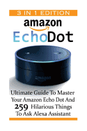 Amazon Echo Dot: Ultimate Guide to Master Your Amazon Echo Dot and 259 Hilarious Things to Ask Alexa Assistant: (2nd Generation) (Amazon Echo, Dot, Echo Dot, Amazon Echo User Manual, Echo Dot eBook)