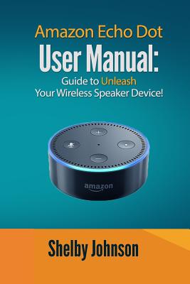 Amazon Echo Dot User Manual: Guide to Unleash your Wireless Speaker Device! - Johnson, Shelby