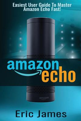 Amazon Echo: Easiest User Guide To Master Amazon Echo Fast! - James, Eric